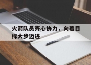 华体会全站-火箭队员齐心协力，向着目标大步迈进的简单介绍