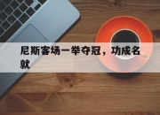 华体会全站-关于尼斯客场一举夺冠，功成名就的信息