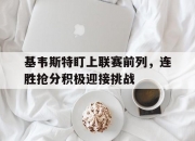华体会-基韦斯特盯上联赛前列，连胜抢分积极迎接挑战