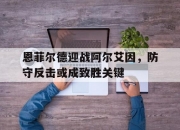 华体会全站-恩菲尔德迎战阿尔艾因，防守反击或成致胜关键的简单介绍