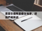 华体会首页-恩菲尔德阵容磨合加速，迎接严峻挑战