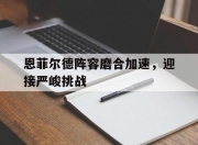 华体会首页-恩菲尔德阵容磨合加速，迎接严峻挑战