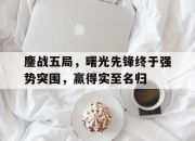 华体会全站-鏖战五局，曙光先锋终于强势突围，赢得实至名归