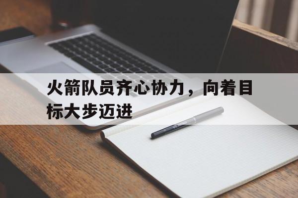 火箭队员齐心协力，向着目标大步迈进的简单介绍