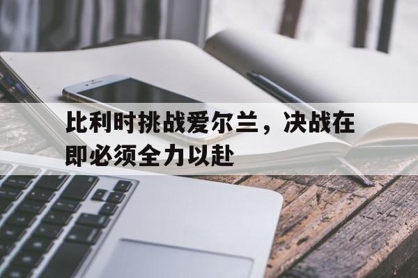 比利时挑战爱尔兰，决战在即必须全力以赴