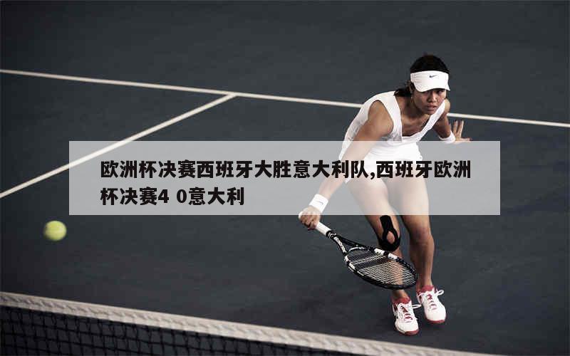 意大利队斩获大胜，成功闯入欧洲杯决赛的简单介绍