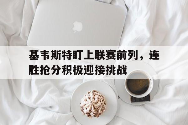 基韦斯特盯上联赛前列，连胜抢分积极迎接挑战