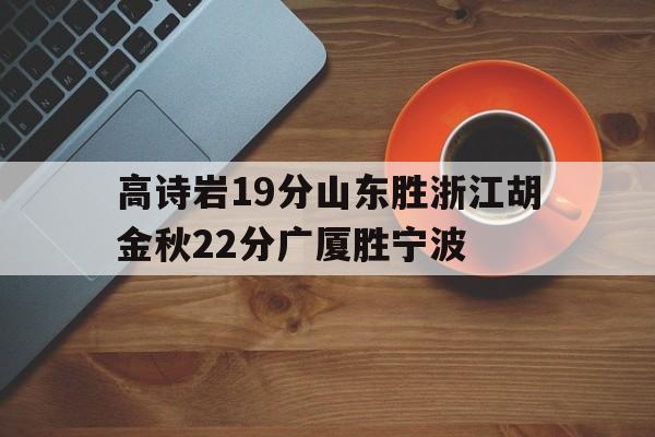 关于高诗岩19分山东胜浙江胡金秋22分广厦胜宁波的信息