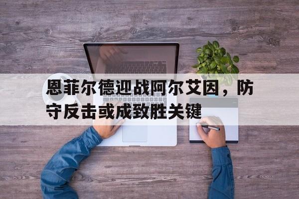 恩菲尔德迎战阿尔艾因，防守反击或成致胜关键的简单介绍