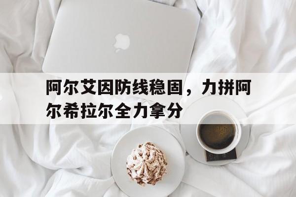 包含阿尔艾因防线稳固，力拼阿尔希拉尔全力拿分的词条