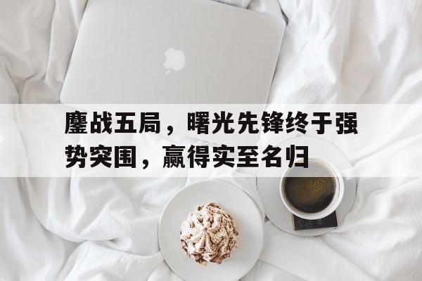 鏖战五局，曙光先锋终于强势突围，赢得实至名归